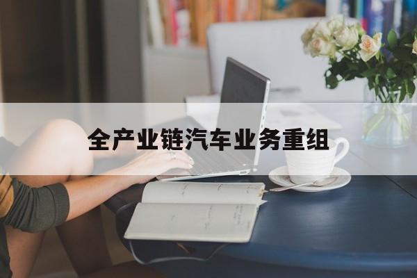 舟山市全产业链汽车业务重组(全产业链汽车业务重组的意义)
