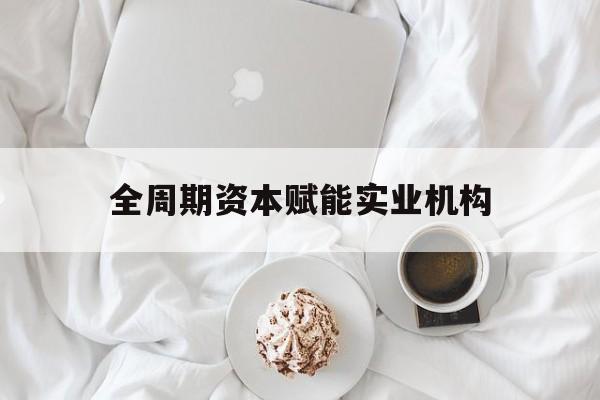 舟山市全周期资本赋能实业机构(全周期管理)