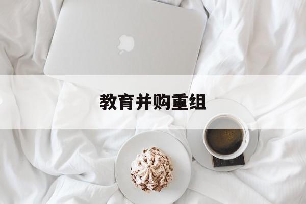 舟山市教育并购重组(近年并购重组经典案例)
